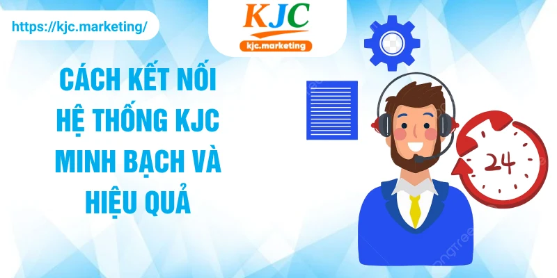 Cách kết nối hệ thống KJC minh bạch và hiệu quả