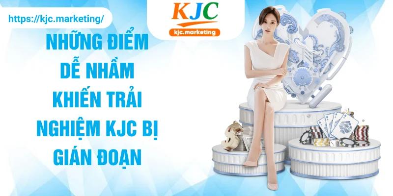 Những điểm dễ nhầm khiến trải nghiệm KJC bị gián đoạn