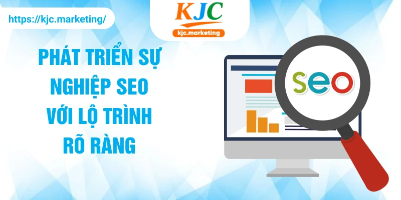 Phát triển sự nghiệp SEO với lộ trình rõ ràng tại KJC