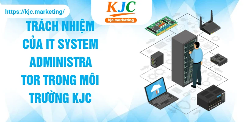Trách nhiệm của IT System Administrator trong môi trường KJC