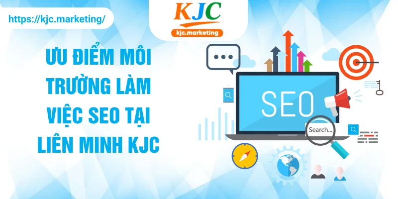 Ưu điểm môi trường làm việc SEO tại Liên Minh KJC